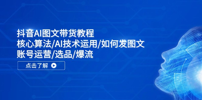 抖音AI图文带货教程：核心算法/AI技术运用/如何发图文/账号运营/选品/爆流-紫爵资源库