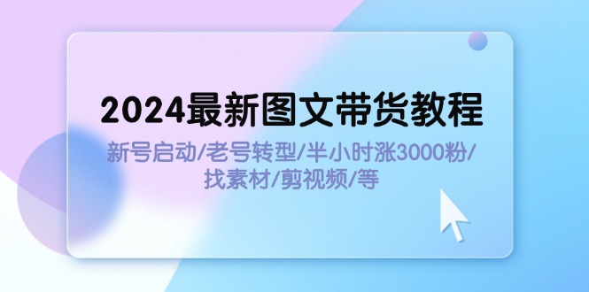 2024最新图文带货教程：新号启动/老号转型/半小时涨3000粉/找素材/剪辑-紫爵资源库