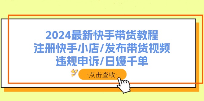 2024最新快手带货教程：注册快手小店/发布带货视频/违规申诉/日爆千单-紫爵资源库