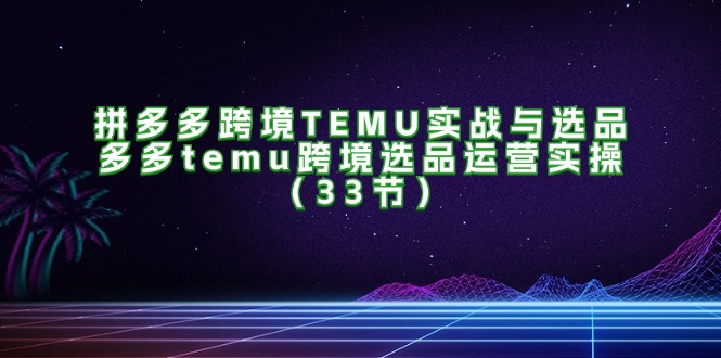 拼多多跨境TEMU实战与选品，多多temu跨境选品运营实操-紫爵资源库