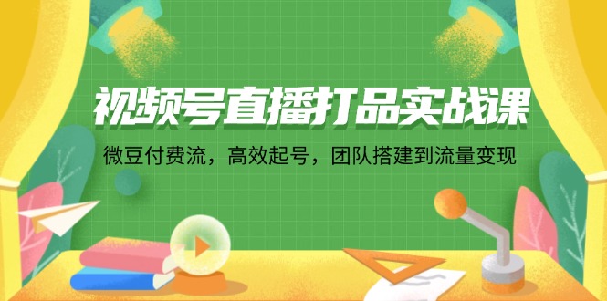 视频号直播打品实战课：微 豆 付 费 流，高效起号，团队搭建到流量变现-紫爵资源库