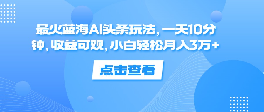 最火蓝海AI头条玩法，一天10分钟，收益可观，小白轻松月入3万+-紫爵资源库