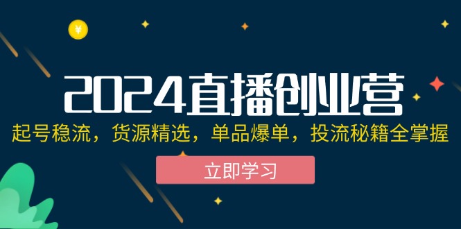 2024直播创业营：起号稳流，货源精选，单品爆单，投流秘籍全掌握-紫爵资源库