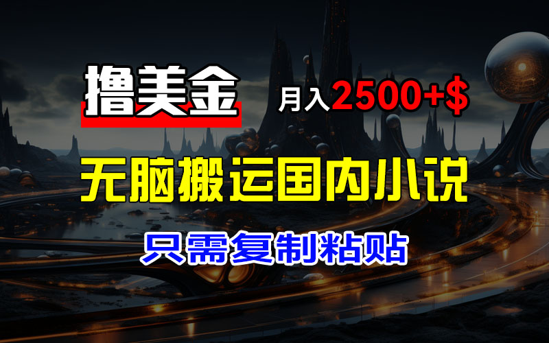 最新撸美金项目，搬运国内小说爽文，只需复制粘贴，稿费月入2500+美金…-紫爵资源库