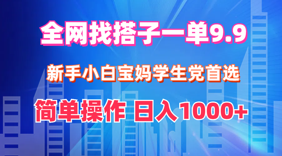 全网找搭子1单9.9 新手小白宝妈学生党首选 简单操作 日入1000+-紫爵资源库