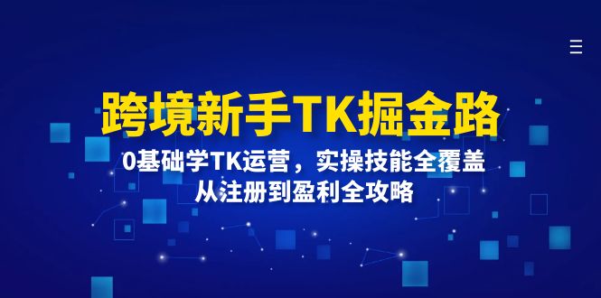 跨境新手TK掘金路：0基础学TK运营，实操技能全覆盖，从注册到盈利全攻略-紫爵资源库