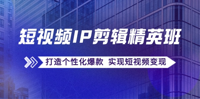 短视频IP剪辑精英班：复刻爆款秘籍，打造个性化爆款  实现短视频变现-紫爵资源库