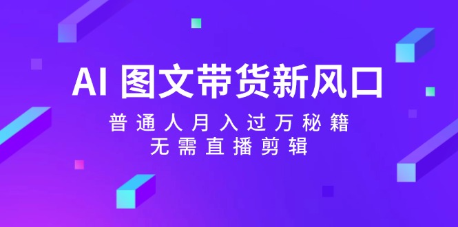 AI 图文带货新风口：普通人月入过万秘籍，无需直播剪辑-紫爵资源库