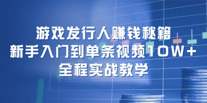 游戏发行人赚钱秘籍：新手入门到单条视频10W+，全程实战教学-紫爵资源库