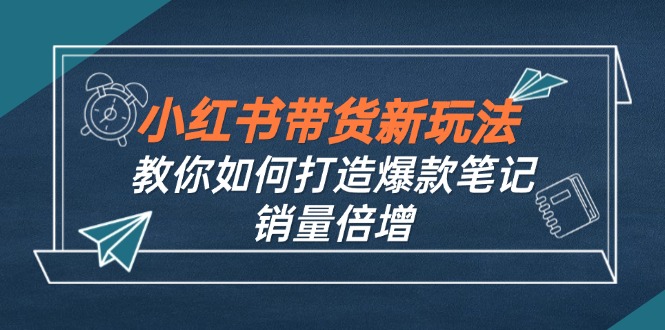 小红书带货新玩法【9月课程】教你如何打造爆款笔记，销量倍增-紫爵资源库