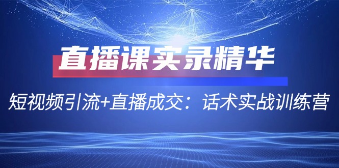 直播课实录精华：短视频引流+直播成交：话术实战训练营-紫爵资源库