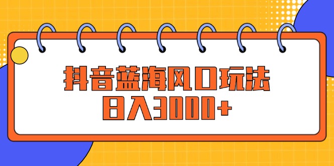 抖音蓝海风口玩法，日入3000+-紫爵资源库