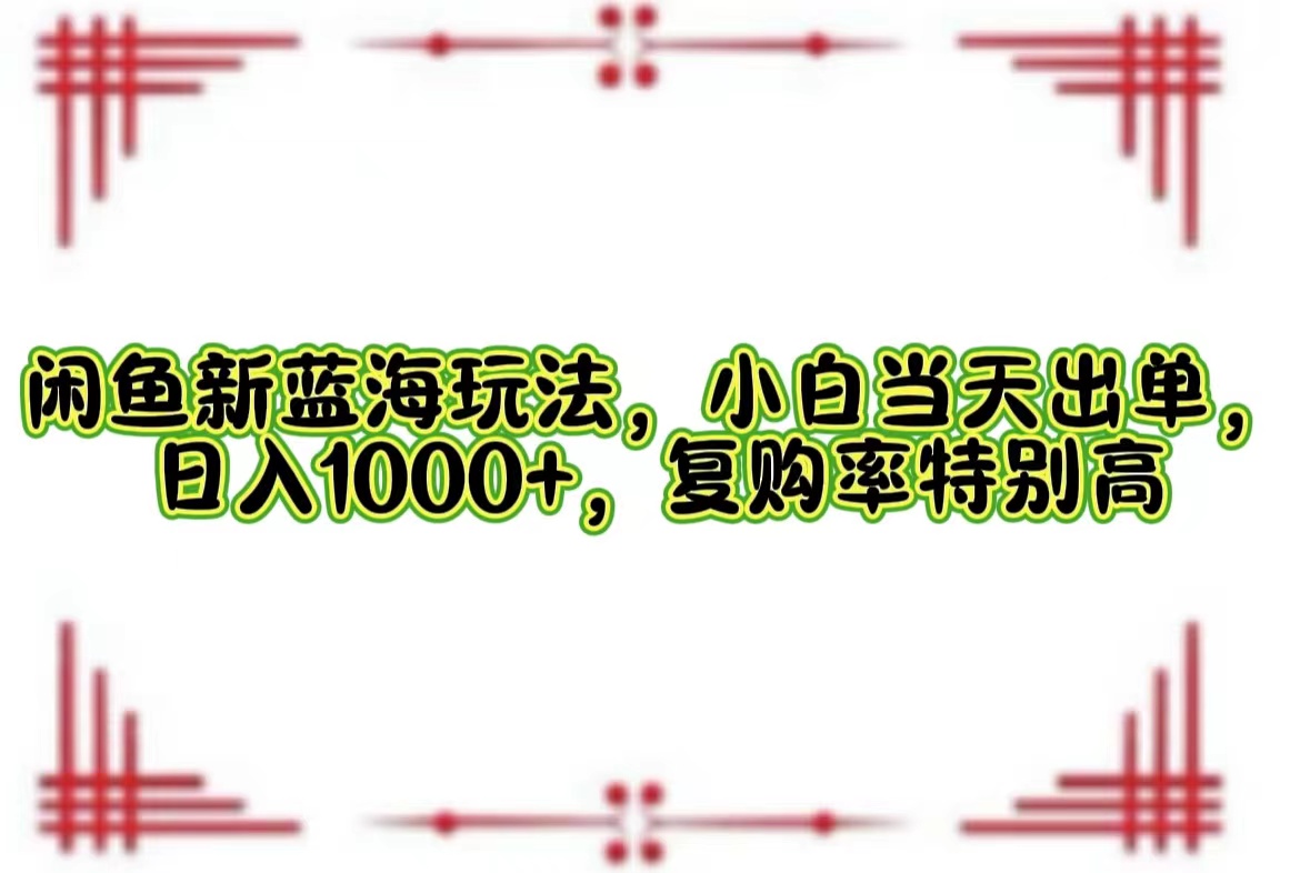 闲鱼新蓝海玩法，小白当天出单，日入1000+，复购率特别高-紫爵资源库