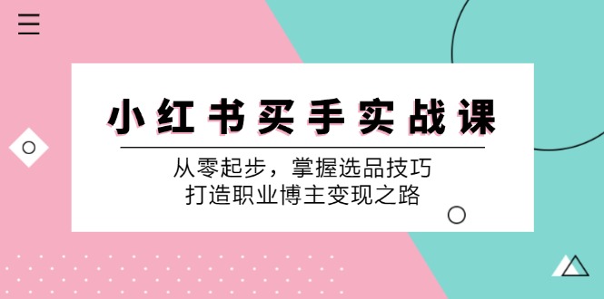 小 红 书 买手实战课：从零起步，掌握选品技巧，打造职业博主变现之路-紫爵资源库