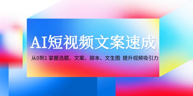 AI短视频文案速成：从0到1 掌握选题、文案、脚本、文生图  提升视频吸引力-紫爵资源库