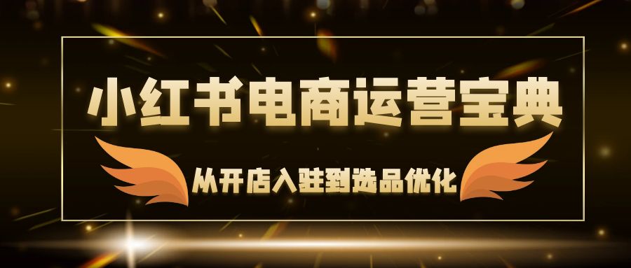 小红书电商运营宝典：从开店入驻到选品优化，一站式解决你的电商难题-紫爵资源库