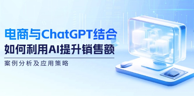 电商与ChatGPT结合：如何利用AI提升销售额，案例分析及应用策略-紫爵资源库