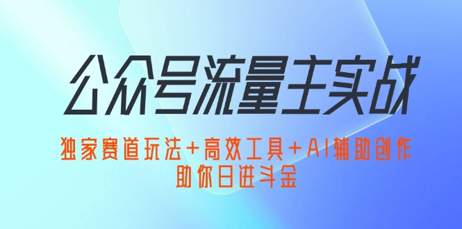 公众号流量主实战：独家赛道玩法+高效工具+AI辅助创作，助你日进斗金-紫爵资源库