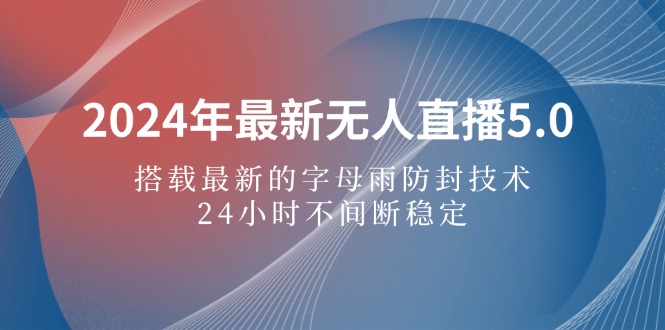 2024年最新无人直播5.0，搭载最新的字母雨防封技术，24小时不间断稳定…-紫爵资源库