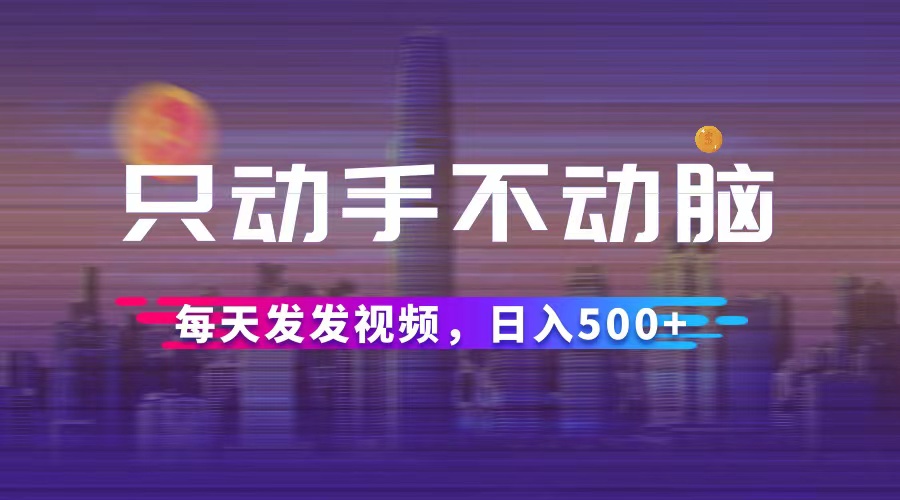 只动手不动脑，每天发发视频，日入500+-紫爵资源库