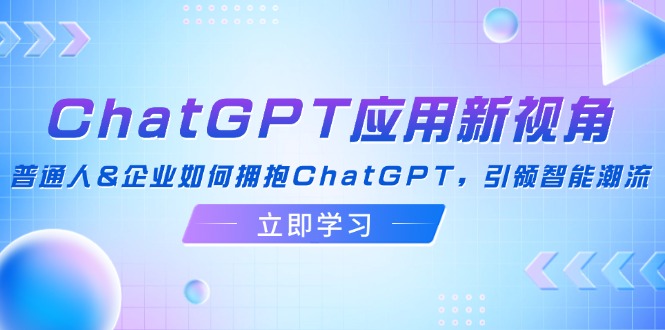 ChatGPT应用新视角：普通人&企业如何拥抱ChatGPT，引领智能潮流-紫爵资源库