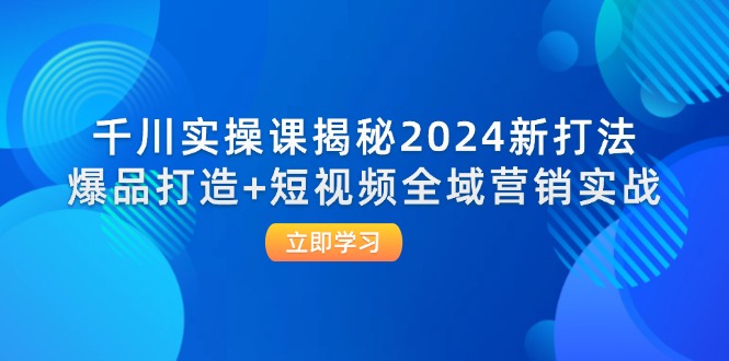 千川实操课揭秘2024新打法：爆品打造+短视频全域营销实战-紫爵资源库