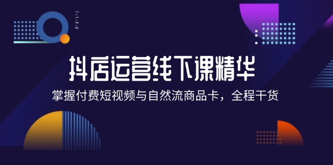 抖店进阶线下课精华：掌握付费短视频与自然流商品卡，全程干货！-紫爵资源库