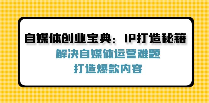 自媒体创业宝典：IP打造秘籍：解决自媒体运营难题，打造爆款内容-紫爵资源库