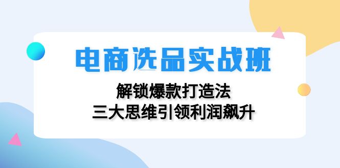 电商选品实战班：解锁爆款打造法，三大思维引领利润飙升-紫爵资源库