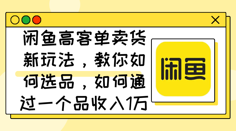 闲鱼高客单卖货新玩法，教你如何选品，如何通过一个品收入1万+-紫爵资源库