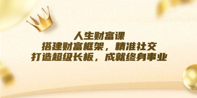 人生财富课：搭建财富框架，精准社交，打造超级长板，成就终身事业-紫爵资源库