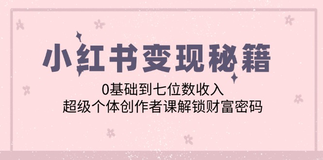 小红书变现秘籍：0基础到七位数收入，超级个体创作者课解锁财富密码-紫爵资源库