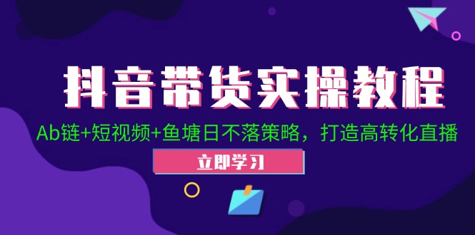 抖音带货实操教程！Ab链+短视频+鱼塘日不落策略，打造高转化直播-紫爵资源库