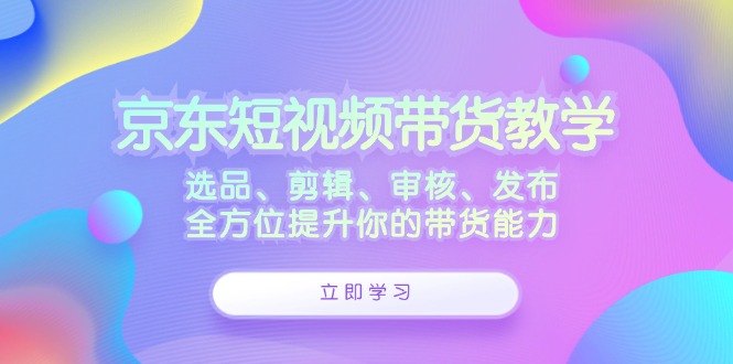 京东短视频带货教学：选品、剪辑、审核、发布，全方位提升你的带货能力-紫爵资源库