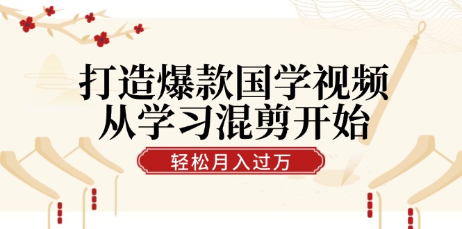 打造爆款国学视频，从学习混剪开始！轻松涨粉，视频号分成月入过万-紫爵资源库