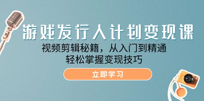 游戏发行人计划变现课：视频剪辑秘籍，从入门到精通，轻松掌握变现技巧-紫爵资源库