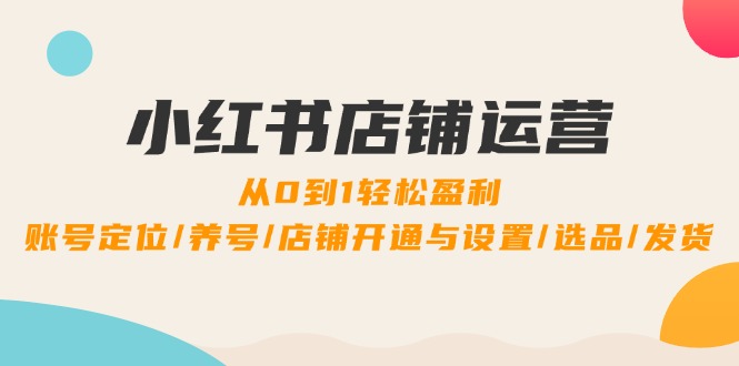 小红书店铺运营：0到1轻松盈利，账号定位/养号/店铺开通与设置/选品/发货-紫爵资源库