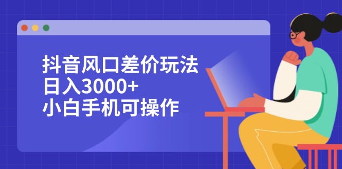 抖音风口差价玩法，日入3000+，小白手机可操作-紫爵资源库