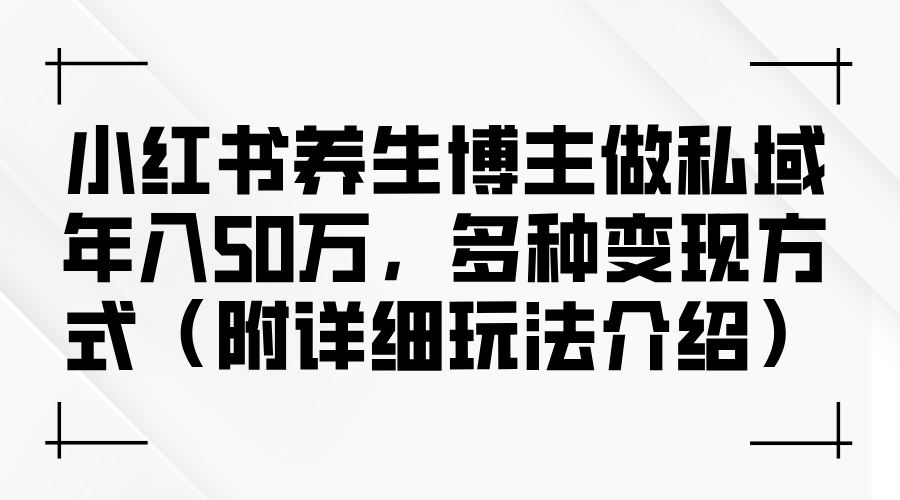 小红书养生博主做私域年入50万，多种变现方式-紫爵资源库