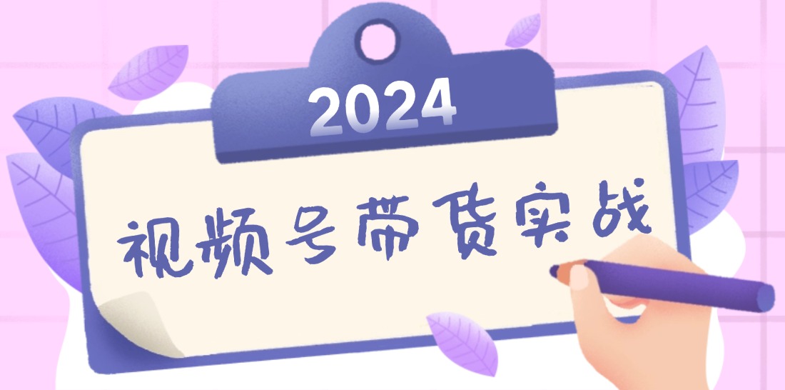 2024视频号最新带货实战课：无人直播/书单号卖货/个人IP口播 (附资料素材)-紫爵资源库