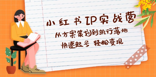 小红书IP实战营深度解析：从方案策划到执行落地，快速起号  轻松变现-紫爵资源库