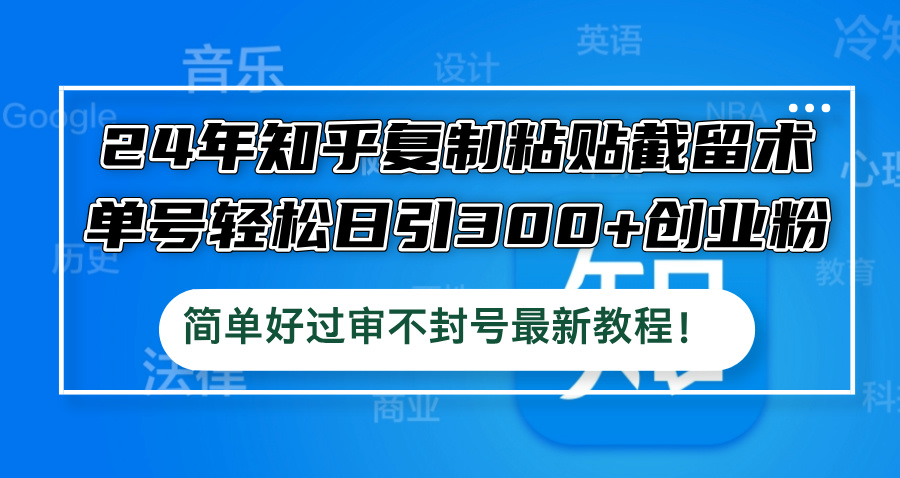 24年知乎复制粘贴截留术，单号轻松日引300+创业粉，简单好过审不封号最…-紫爵资源库