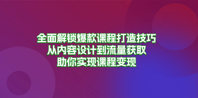 全面解锁爆款课程打造技巧，从内容设计到流量获取，助你实现课程变现-紫爵资源库