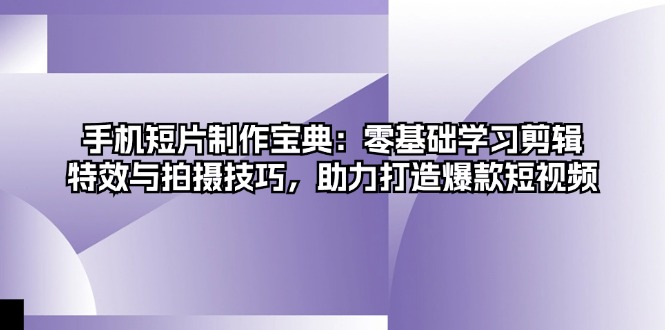 手机短片制作宝典：零基础学习剪辑、特效与拍摄技巧，助力打造爆款短视频-紫爵资源库