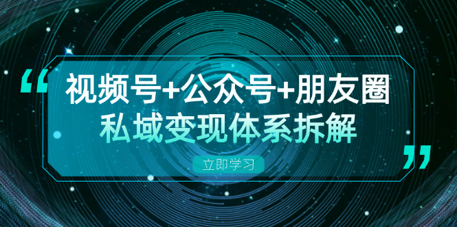 视频号+公众号+朋友圈私域变现体系拆解，全体平台流量枯竭下的应对策略-紫爵资源库