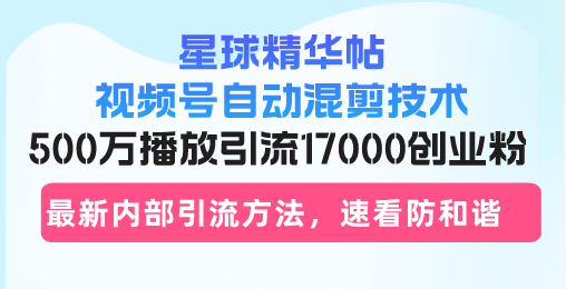 星球精华帖视频号自动混剪技术，500万播放引流17000创业粉，最新内部引…-紫爵资源库