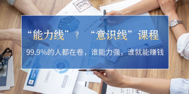 “能力线”？“意识线”课程：99.9%的人都在卷，谁能力强，谁就能赚钱-紫爵资源库