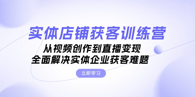 实体店铺获客特训营：从视频创作到直播变现，全面解决实体企业获客难题-紫爵资源库