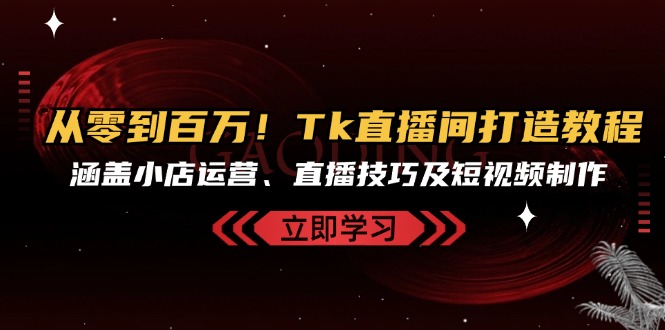 从零到百万！Tk直播间打造教程，涵盖小店运营、直播技巧及短视频制作-紫爵资源库