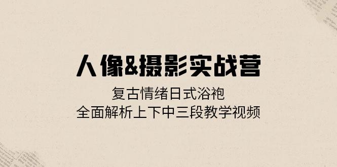 人像&摄影实战营：复古情绪日式浴袍，全面解析上下中三段教学视频-紫爵资源库